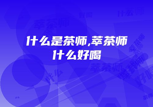 什么是茶师,萃茶师什么好喝