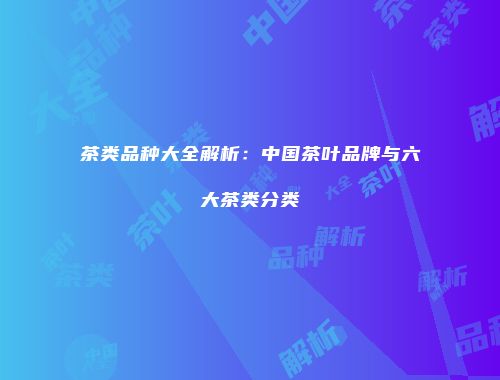 茶类品种大全解析：中国茶叶品牌与六大茶类分类