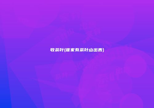 收茶叶(谁家有茶叶山出售)