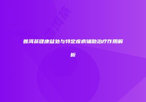 普洱茶健康益处与特定疾病辅助治疗作用解析