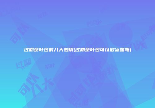 过期茶叶包的八大妙用(过期茶叶包可以放冰箱吗)