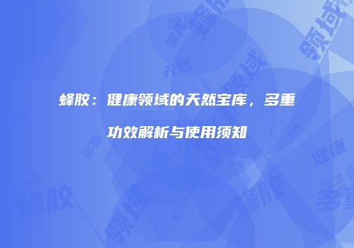 蜂胶：健康领域的天然宝库，多重功效解析与使用须知