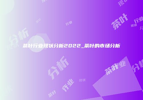 茶叶行业现状分析2022_茶叶的市场分析