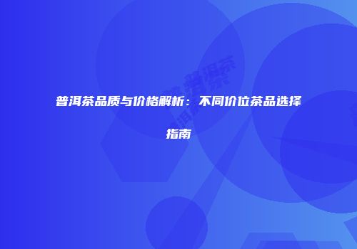 普洱茶品质与价格解析：不同价位茶品选择指南