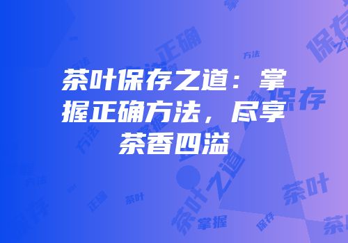 茶叶保存之道：掌握正确方法，尽享茶香四溢