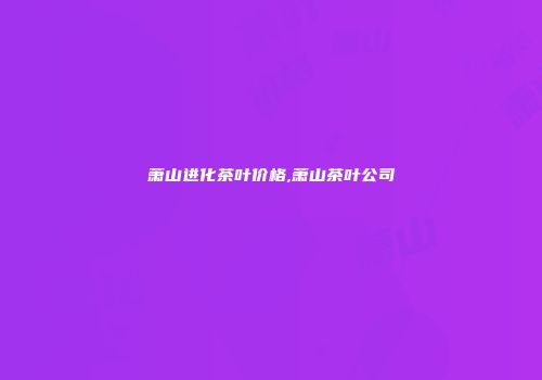 萧山进化茶叶价格,萧山茶叶公司