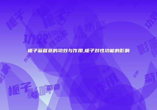 栀子菊苣茶的功效与作用,栀子对性功能的影响