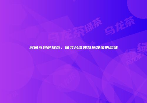 名间乡包种绿茶：探寻台湾独特乌龙茶的韵味