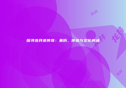 探寻龙井茶传奇：来历、传说与文化内涵