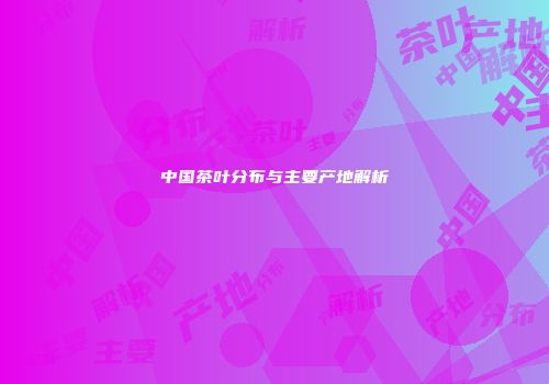中国茶叶分布与主要产地解析