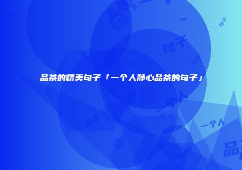 品茶的精美句子「一个人静心品茶的句子」