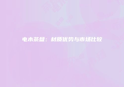 电木茶盘：材质优势与市场比较