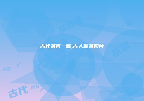 古代茶官一瞥,古人敬茶图片