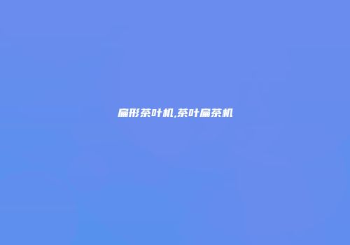 扁形茶叶机,茶叶扁茶机