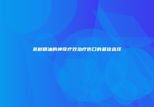 茶树精油的神奇疗效治疗伤口的最佳选择