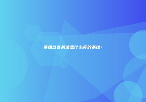 茶缘过客茶馆是什么样的茶馆?