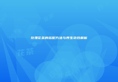 玫瑰花茶的搭配方法与养生功效解析