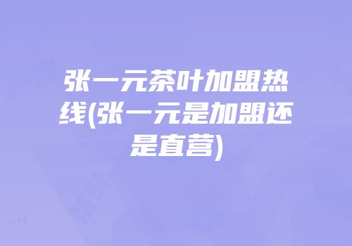张一元茶叶加盟热线(张一元是加盟还是直营)