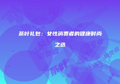 茶叶礼包：女性消费者的健康时尚之选
