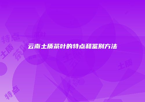云南土质茶叶的特点和鉴别方法