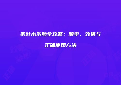 茶叶水洗脸全攻略：频率、效果与正确使用方法