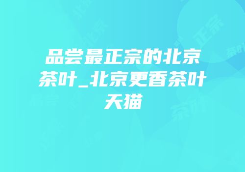 品尝最正宗的北京茶叶_北京更香茶叶天猫