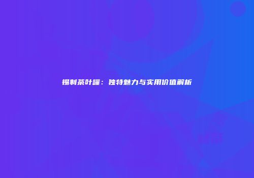 锡制茶叶罐：独特魅力与实用价值解析
