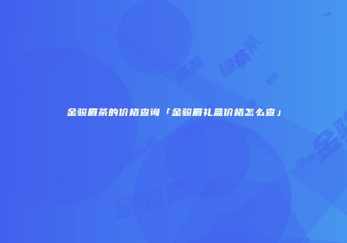 金骏眉茶的价格查询「金骏眉礼盒价格怎么查」
