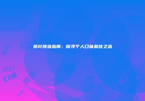 茶叶挑选指南：探寻个人口味最佳之选
