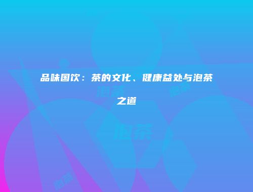 品味国饮：茶的文化、健康益处与泡茶之道