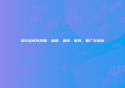茶叶店成功攻略：品质、品牌、服务、推广与创新