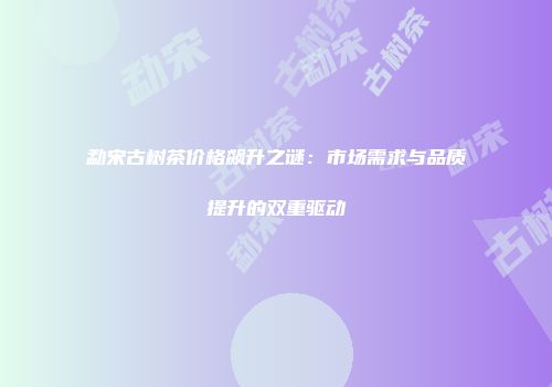 勐宋古树茶价格飙升之谜：市场需求与品质提升的双重驱动