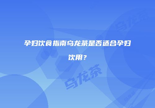 孕妇饮食指南乌龙茶是否适合孕妇饮用？