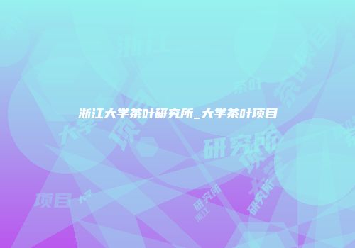 浙江大学茶叶研究所_大学茶叶项目