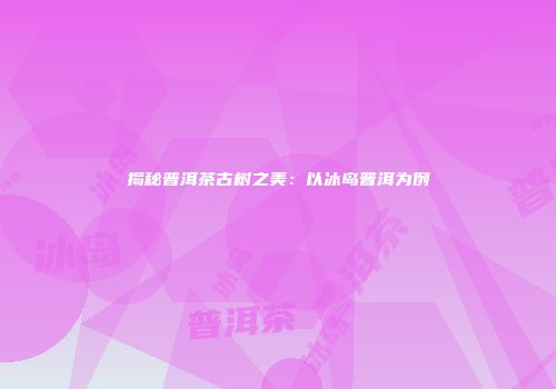 揭秘普洱茶古树之美：以冰岛普洱为例
