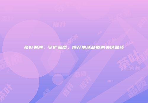 茶叶追溯：守护品质，提升生活品质的关键途径