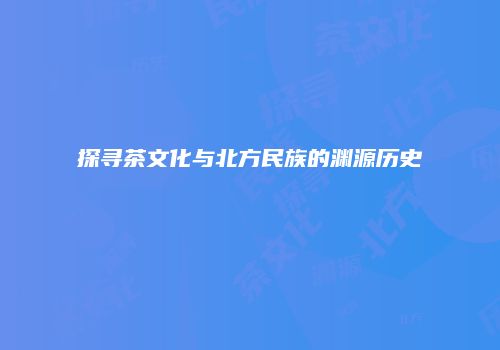 探寻茶文化与北方民族的渊源历史