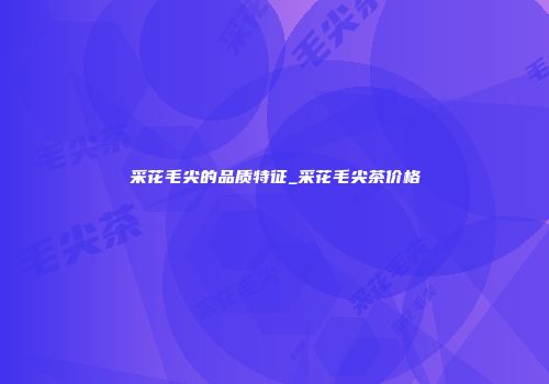 采花毛尖的品质特征_采花毛尖茶价格