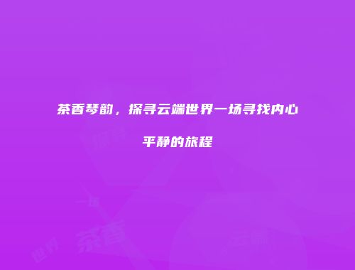 茶香琴韵，探寻云端世界一场寻找内心平静的旅程