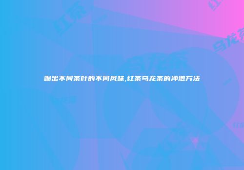 喝出不同茶叶的不同风味,红茶乌龙茶的冲泡方法