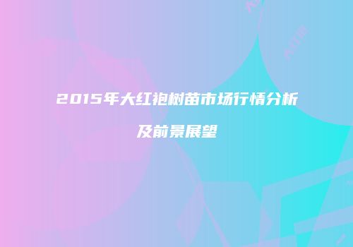 2015年大红袍树苗市场行情分析及前景展望
