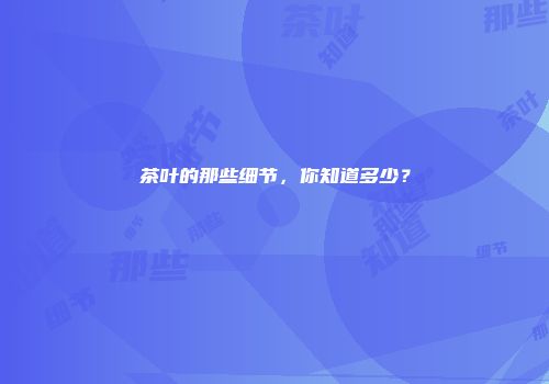 茶叶的那些细节，你知道多少？