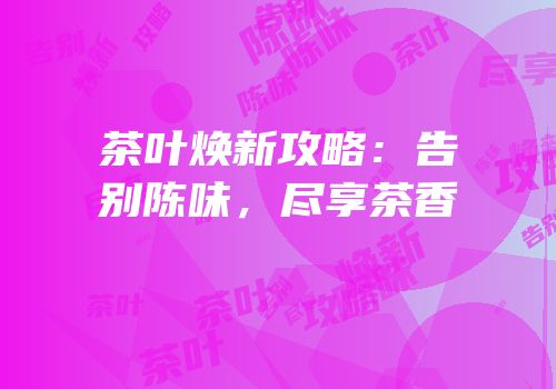 茶叶焕新攻略：告别陈味，尽享茶香