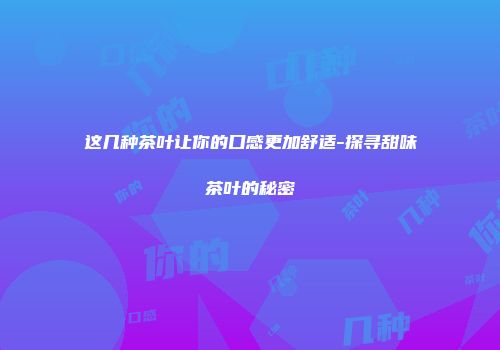 这几种茶叶让你的口感更加舒适-探寻甜味茶叶的秘密