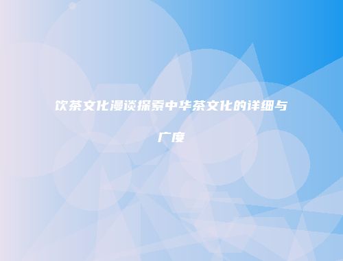 饮茶文化漫谈探索中华茶文化的详细与广度