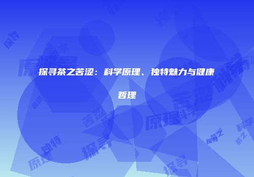 探寻茶之苦涩：科学原理、独特魅力与健康哲理