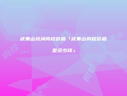 武夷山坑涧肉桂价格「武夷山肉桂价格是多少钱」