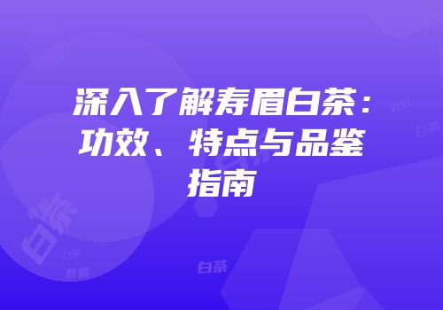 深入了解寿眉白茶：功效、特点与品鉴指南
