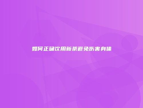 如何正确饮用新茶避免伤害身体