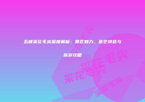 五峰采花毛尖深度解析：景区魅力、茶艺特色与旅游攻略